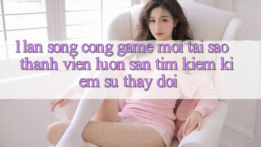 1. Làn Sóng Cổng Game Mới: Tại Sao Thành viên Luôn Săn tìm kiếm Kiếm Sự Thay Đổi? 1. Làn Sóng Cổng Game Mới: Tại Sao Thành viên Luôn Săn tìm kiếm Kiếm Sự Thay Đổi?