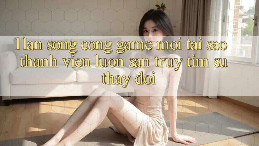 1. Làn Sóng Cổng Game Mới: Tại Sao Thành viên Luôn Săn truy tìm Sự Thay Đổi?