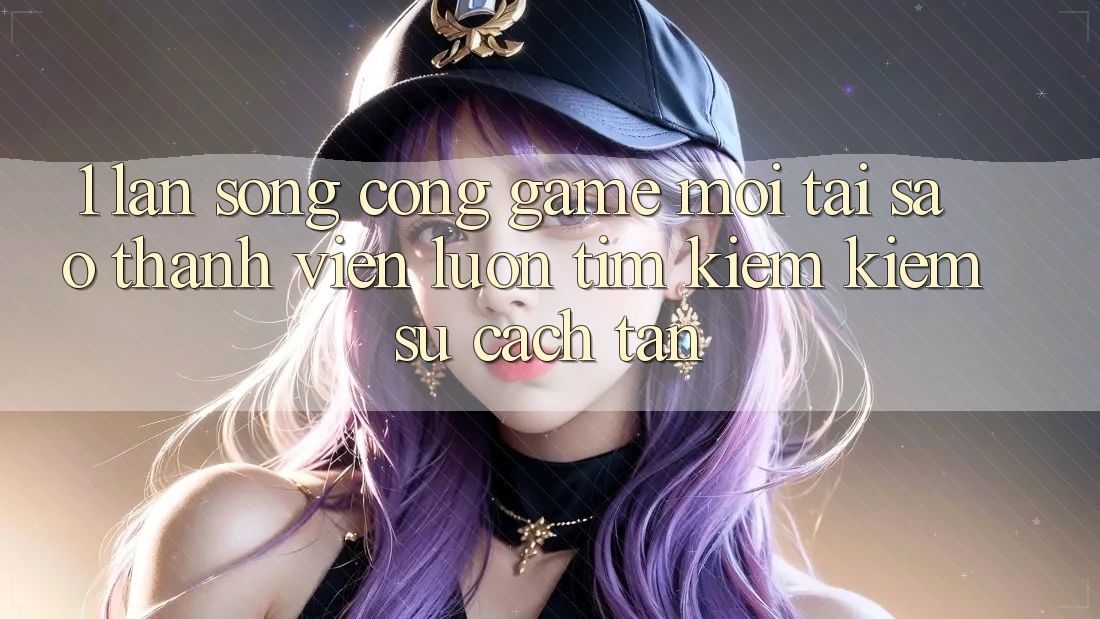 1. Làn Sóng Cổng Game Mới: Tại Sao Thành viên Luôn Tìm kiếm Kiếm Sự Cách tân?
