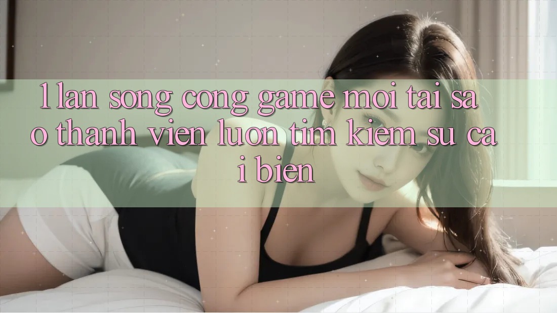 1. Làn Sóng Cổng Game Mới: Tại Sao Thành viên Luôn Tìm Kiếm Sự Cải biến? 1. Làn Sóng Cổng Game Mới: Tại Sao Thành viên Luôn Tìm Kiếm Sự Cải biến?