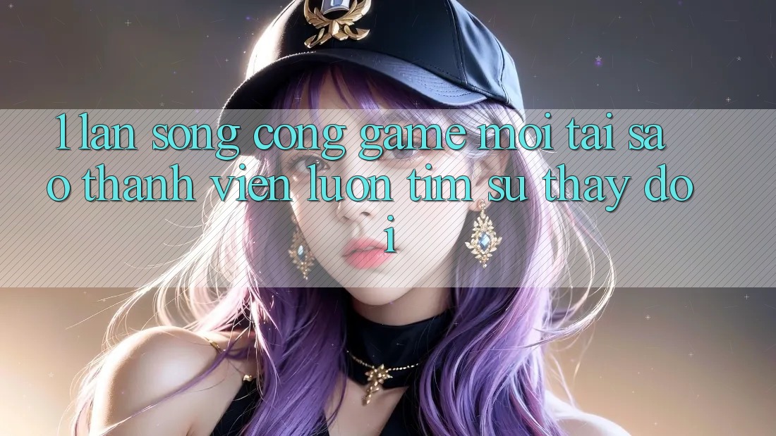 1. Làn Sóng Cổng Game Mới: Tại Sao Thành viên Luôn Tìm Sự Thay Đổi? 1. Làn Sóng Cổng Game Mới: Tại Sao Thành viên Luôn Tìm Sự Thay Đổi?