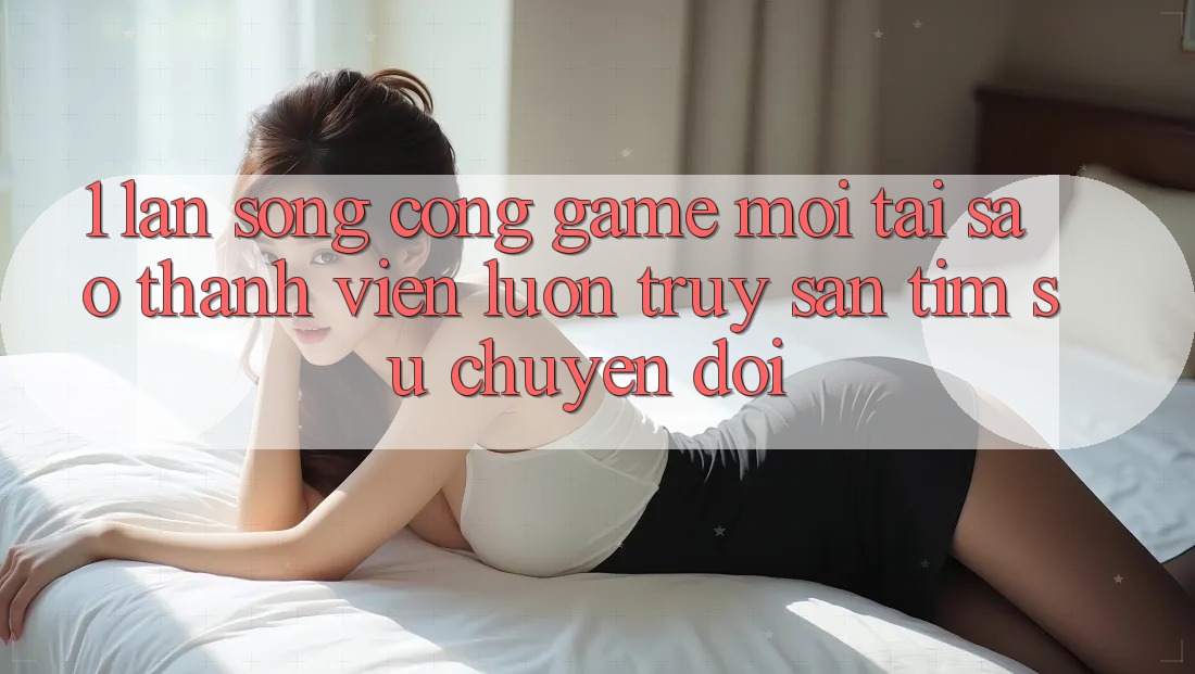 1. Làn Sóng Cổng Game Mới: Tại Sao Thành viên Luôn Truy săn tìm Sự Chuyển đổi? 1. Làn Sóng Cổng Game Mới: Tại Sao Thành viên Luôn Truy săn tìm Sự Chuyển đổi?