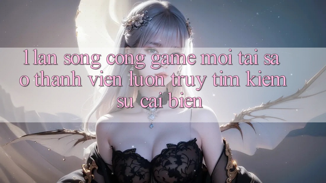 1. Làn Sóng Cổng Game Mới: Tại Sao Thành viên Luôn Truy tìm Kiếm Sự Cải biến? 1. Làn Sóng Cổng Game Mới: Tại Sao Thành viên Luôn Truy tìm Kiếm Sự Cải biến?