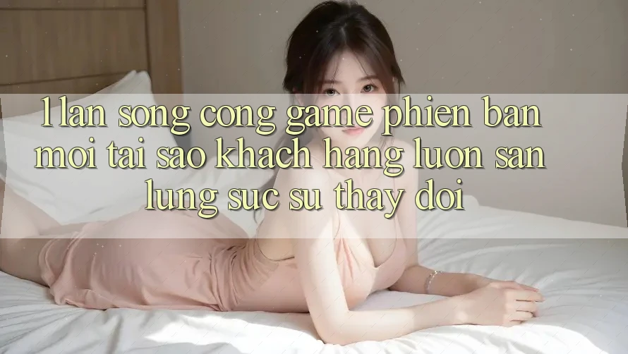 1. Làn Sóng Cổng Game Phiên bản mới: Tại Sao Khách hàng Luôn Săn lùng sục Sự Thay Đổi? 1. Làn Sóng Cổng Game Phiên bản mới: Tại Sao Khách hàng Luôn Săn lùng sục Sự Thay Đổi?