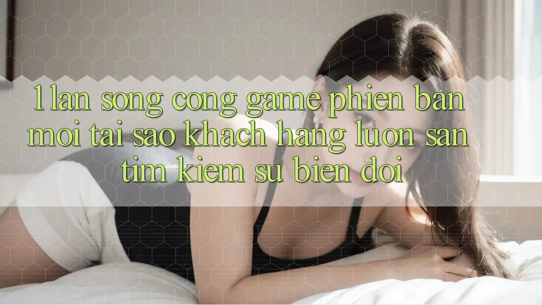 1. Làn Sóng Cổng Game Phiên bản mới: Tại Sao Khách hàng Luôn Săn tìm Kiếm Sự Biến đổi?