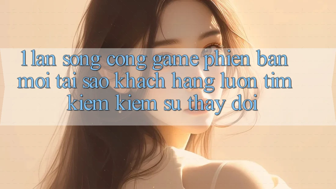 1. Làn Sóng Cổng Game Phiên bản mới: Tại Sao Khách hàng Luôn Tìm kiếm Kiếm Sự Thay Đổi?