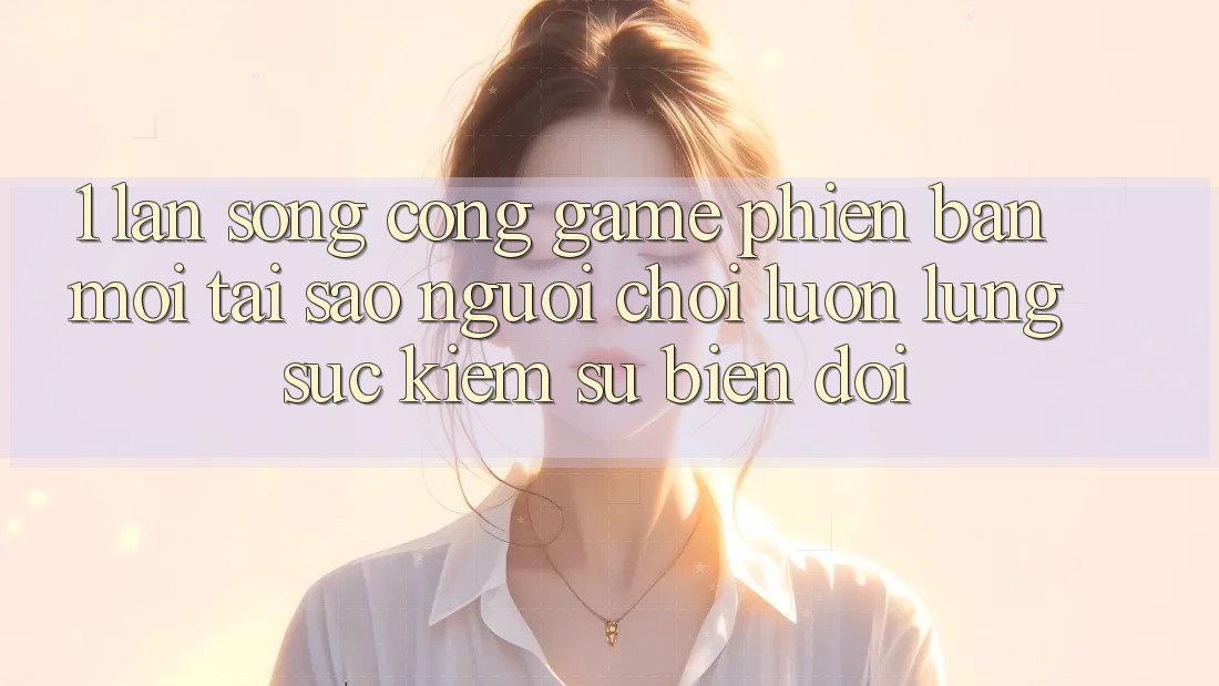 1. Làn Sóng Cổng Game Phiên bản mới: Tại Sao Người Chơi Luôn Lùng sục Kiếm Sự Biến đổi? 1. Làn Sóng Cổng Game Phiên bản mới: Tại Sao Người Chơi Luôn Lùng sục Kiếm Sự Biến đổi?