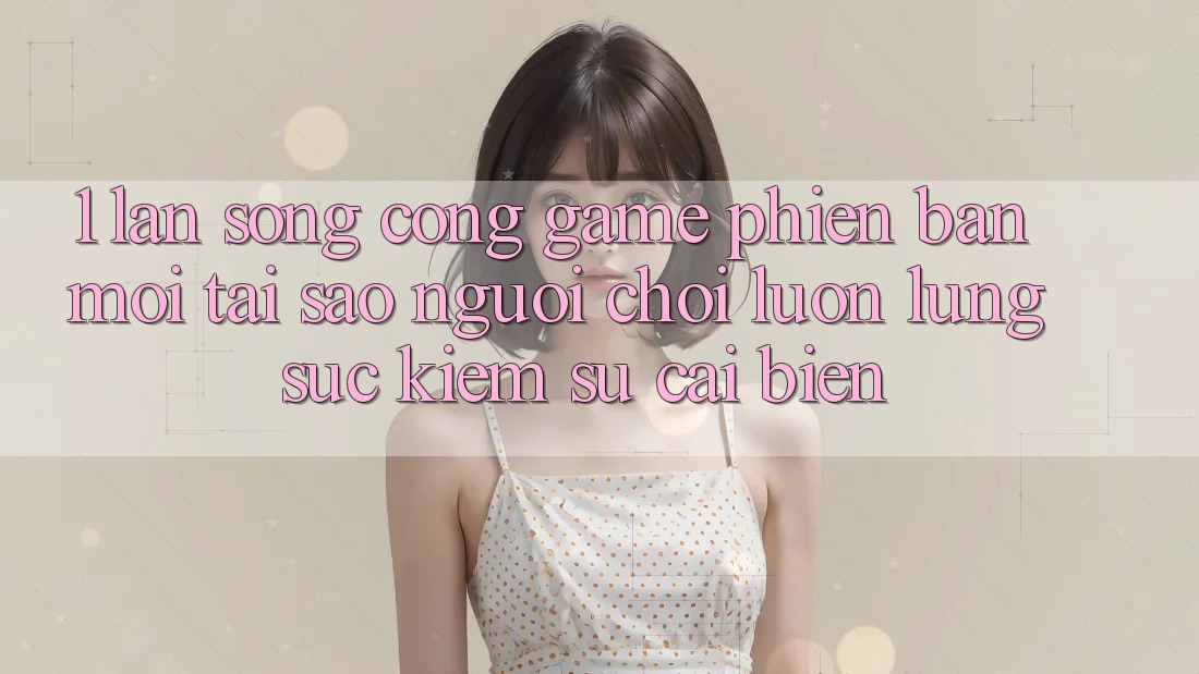 1. Làn Sóng Cổng Game Phiên bản mới: Tại Sao Người Chơi Luôn Lùng sục Kiếm Sự Cải biến? 1. Làn Sóng Cổng Game Phiên bản mới: Tại Sao Người Chơi Luôn Lùng sục Kiếm Sự Cải biến?