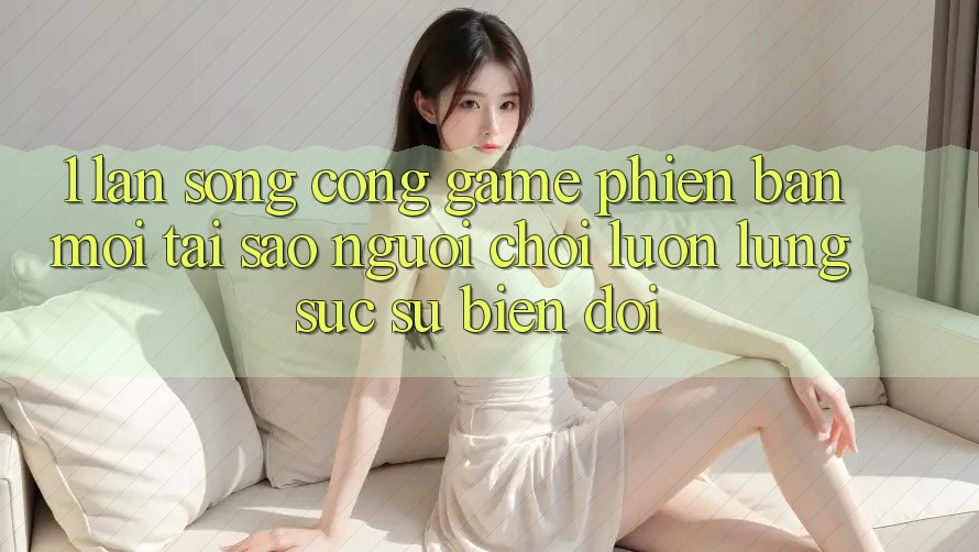 1. Làn Sóng Cổng Game Phiên bản mới: Tại Sao Người Chơi Luôn Lùng sục Sự Biến đổi? 1. Làn Sóng Cổng Game Phiên bản mới: Tại Sao Người Chơi Luôn Lùng sục Sự Biến đổi?