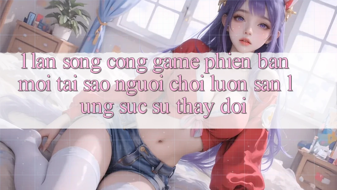1. Làn Sóng Cổng Game Phiên bản mới: Tại Sao Người Chơi Luôn Săn lùng sục Sự Thay Đổi? 1. Làn Sóng Cổng Game Phiên bản mới: Tại Sao Người Chơi Luôn Săn lùng sục Sự Thay Đổi?