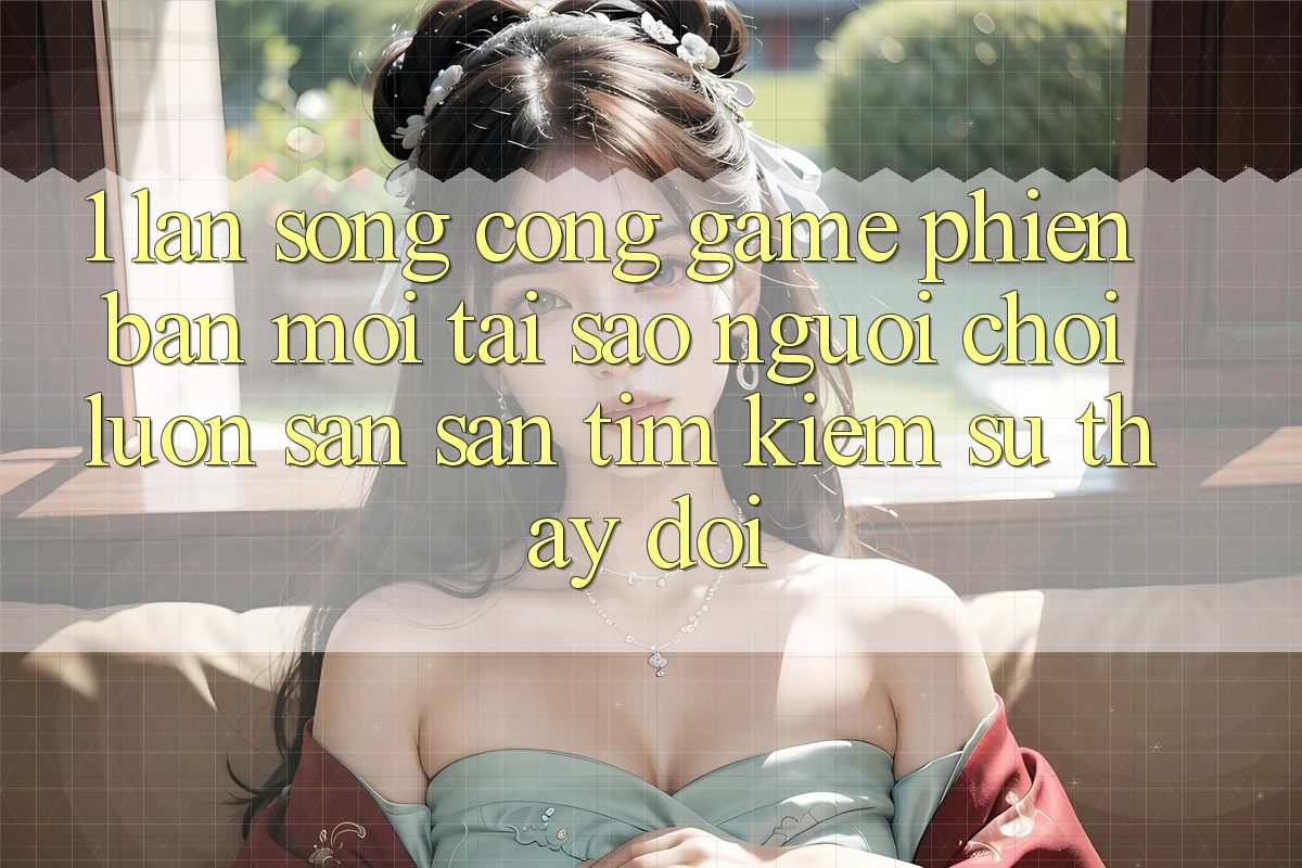 1. Làn Sóng Cổng Game Phiên bản mới: Tại Sao Người Chơi Luôn Săn săn tìm Kiếm Sự Thay Đổi? 1. Làn Sóng Cổng Game Phiên bản mới: Tại Sao Người Chơi Luôn Săn săn tìm Kiếm Sự Thay Đổi?