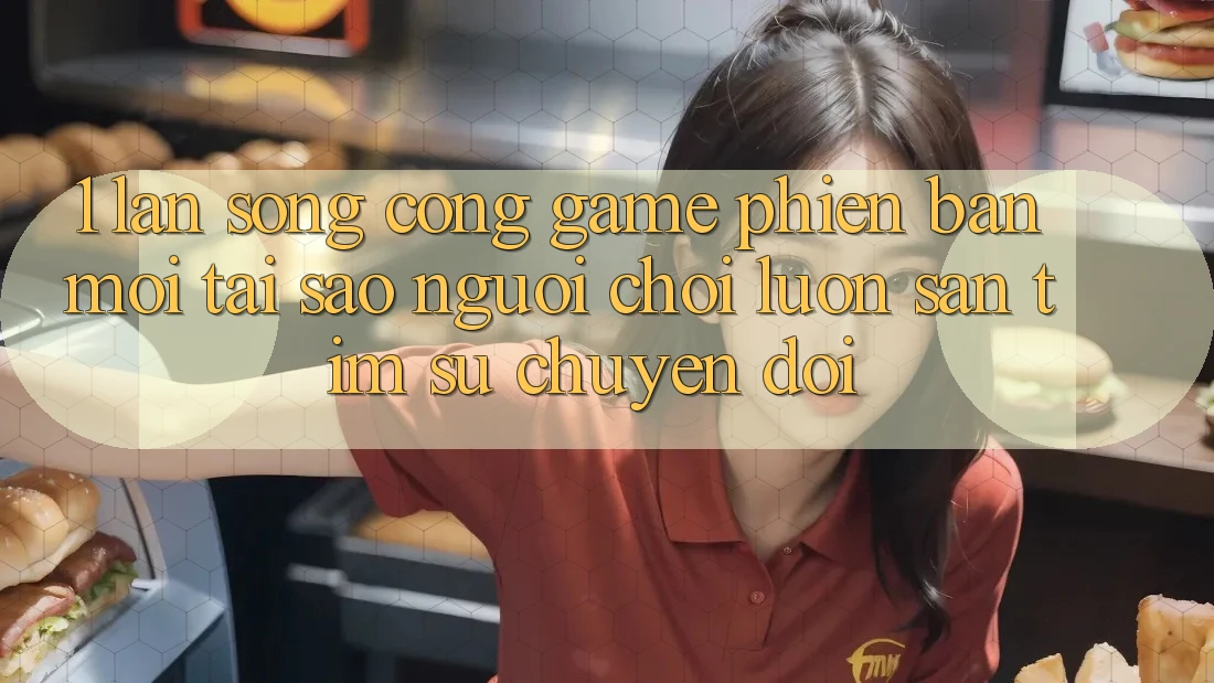 1. Làn Sóng Cổng Game Phiên bản mới: Tại Sao Người Chơi Luôn Săn tìm Sự Chuyển đổi?