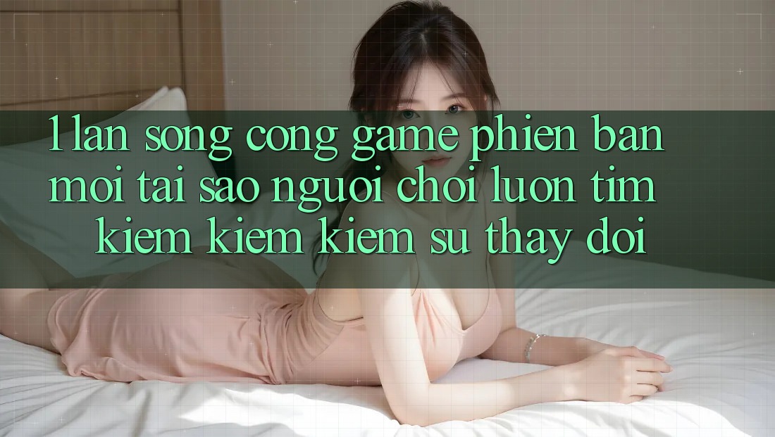 1. Làn Sóng Cổng Game Phiên bản mới: Tại Sao Người Chơi Luôn Tìm kiếm kiếm Kiếm Sự Thay Đổi? 1. Làn Sóng Cổng Game Phiên bản mới: Tại Sao Người Chơi Luôn Tìm kiếm kiếm Kiếm Sự Thay Đổi?