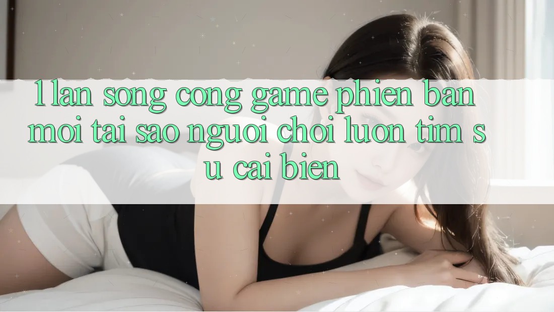 1. Làn Sóng Cổng Game Phiên bản mới: Tại Sao Người Chơi Luôn Tìm Sự Cải biến? 1. Làn Sóng Cổng Game Phiên bản mới: Tại Sao Người Chơi Luôn Tìm Sự Cải biến?