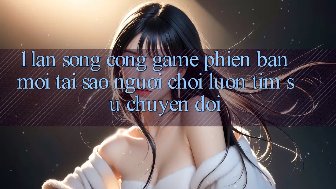 1. Làn Sóng Cổng Game Phiên bản mới: Tại Sao Người Chơi Luôn Tìm Sự Chuyển đổi? 1. Làn Sóng Cổng Game Phiên bản mới: Tại Sao Người Chơi Luôn Tìm Sự Chuyển đổi?