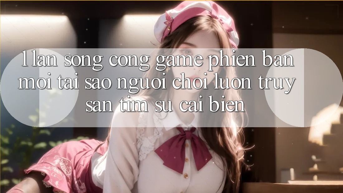 1. Làn Sóng Cổng Game Phiên bản mới: Tại Sao Người Chơi Luôn Truy săn tìm Sự Cải biến? 1. Làn Sóng Cổng Game Phiên bản mới: Tại Sao Người Chơi Luôn Truy săn tìm Sự Cải biến?