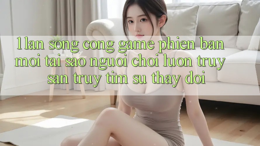 1. Làn Sóng Cổng Game Phiên bản mới: Tại Sao Người Chơi Luôn Truy săn truy tìm Sự Thay Đổi? 1. Làn Sóng Cổng Game Phiên bản mới: Tại Sao Người Chơi Luôn Truy săn truy tìm Sự Thay Đổi?