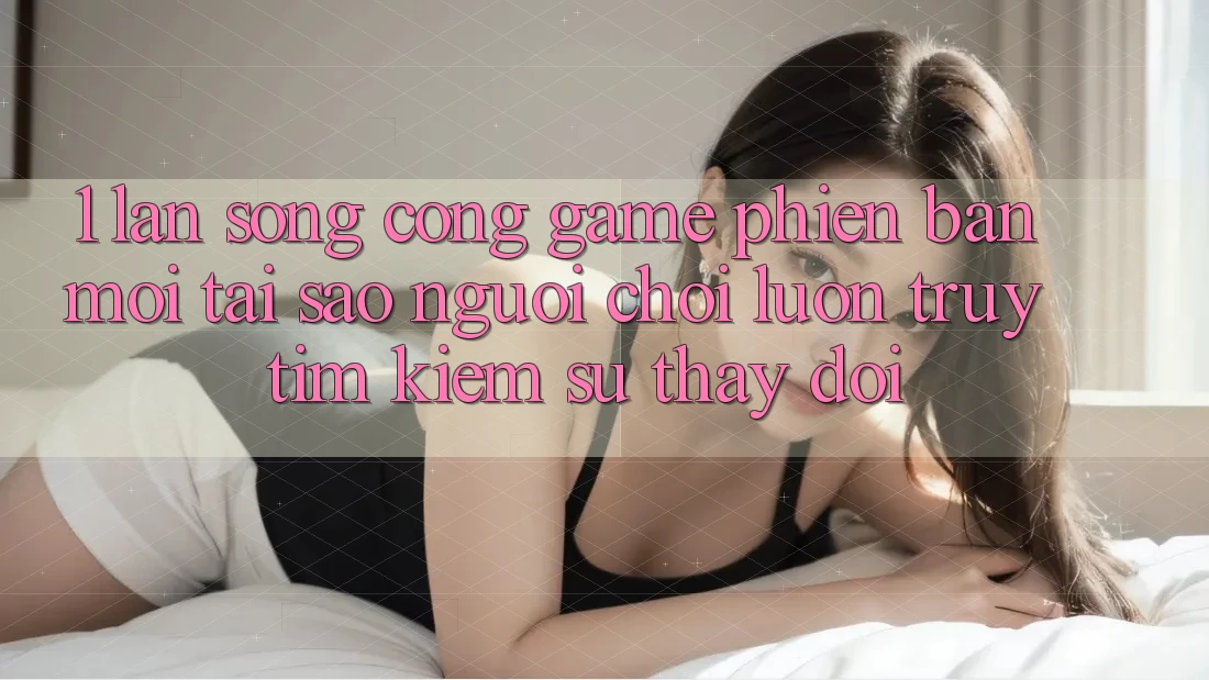 1. Làn Sóng Cổng Game Phiên bản mới: Tại Sao Người Chơi Luôn Truy tìm kiếm Sự Thay Đổi? 1. Làn Sóng Cổng Game Phiên bản mới: Tại Sao Người Chơi Luôn Truy tìm kiếm Sự Thay Đổi?