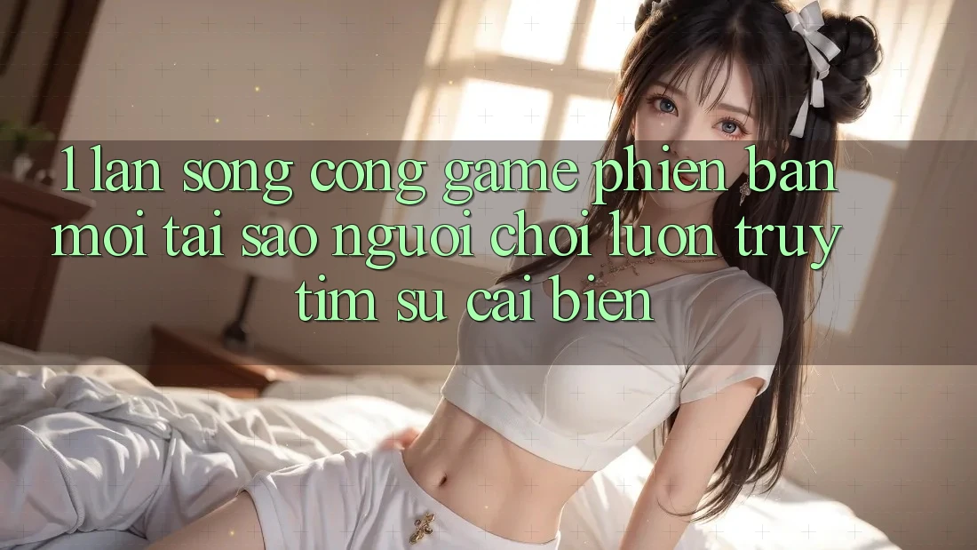 1. Làn Sóng Cổng Game Phiên bản mới: Tại Sao Người Chơi Luôn Truy tìm Sự Cải biến? 1. Làn Sóng Cổng Game Phiên bản mới: Tại Sao Người Chơi Luôn Truy tìm Sự Cải biến?