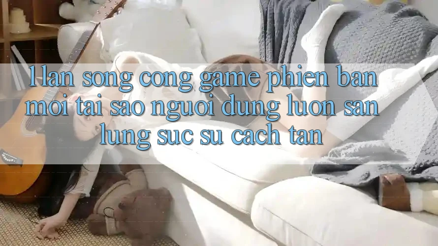 1. Làn Sóng Cổng Game Phiên bản mới: Tại Sao Người dùng Luôn Săn lùng sục Sự Cách tân?