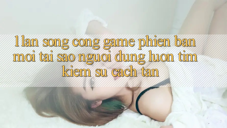 1. Làn Sóng Cổng Game Phiên bản mới: Tại Sao Người dùng Luôn Tìm kiếm Sự Cách tân? 1. Làn Sóng Cổng Game Phiên bản mới: Tại Sao Người dùng Luôn Tìm kiếm Sự Cách tân?