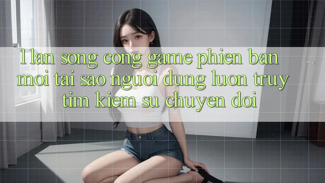 1. Làn Sóng Cổng Game Phiên bản mới: Tại Sao Người dùng Luôn Truy tìm Kiếm Sự Chuyển đổi? 1. Làn Sóng Cổng Game Phiên bản mới: Tại Sao Người dùng Luôn Truy tìm Kiếm Sự Chuyển đổi?