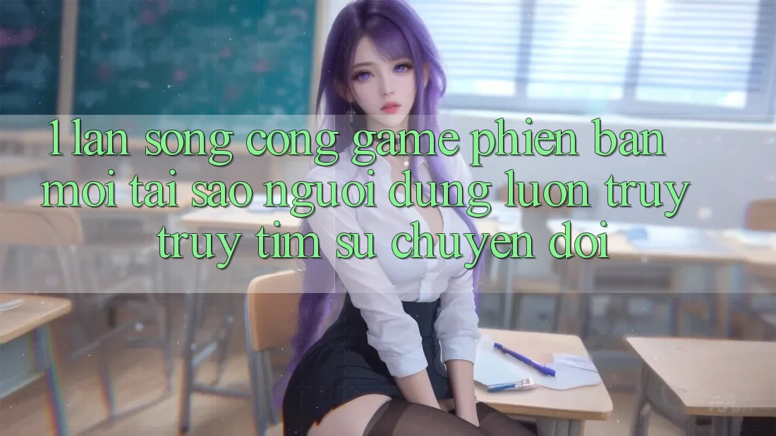 1. Làn Sóng Cổng Game Phiên bản mới: Tại Sao Người dùng Luôn Truy truy tìm Sự Chuyển đổi? 1. Làn Sóng Cổng Game Phiên bản mới: Tại Sao Người dùng Luôn Truy truy tìm Sự Chuyển đổi?