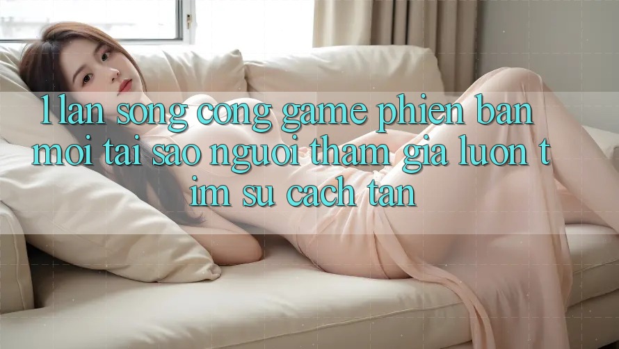 1. Làn Sóng Cổng Game Phiên bản mới: Tại Sao Người tham gia Luôn Tìm Sự Cách tân? 1. Làn Sóng Cổng Game Phiên bản mới: Tại Sao Người tham gia Luôn Tìm Sự Cách tân?
