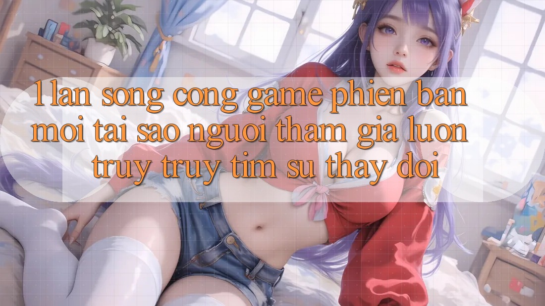 1. Làn Sóng Cổng Game Phiên bản mới: Tại Sao Người tham gia Luôn Truy truy tìm Sự Thay Đổi? 1. Làn Sóng Cổng Game Phiên bản mới: Tại Sao Người tham gia Luôn Truy truy tìm Sự Thay Đổi?