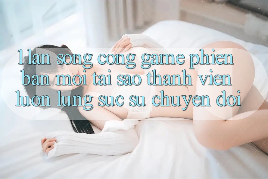 1. Làn Sóng Cổng Game Phiên bản mới: Tại Sao Thành viên Luôn Lùng sục Sự Chuyển đổi? 1. Làn Sóng Cổng Game Phiên bản mới: Tại Sao Thành viên Luôn Lùng sục Sự Chuyển đổi?