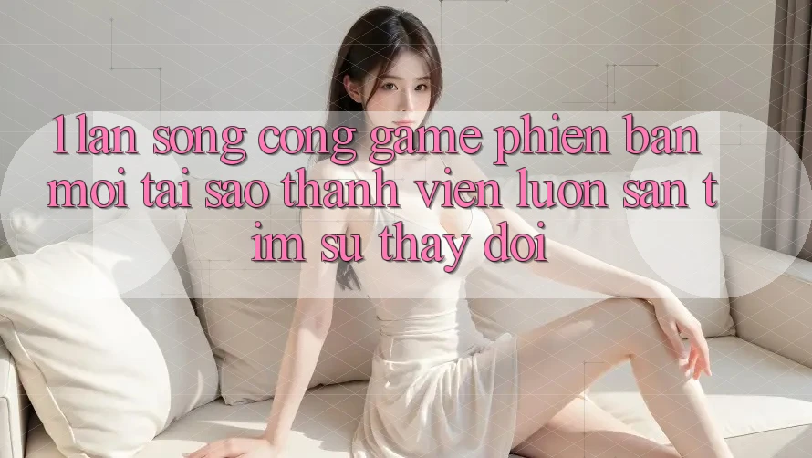 1. Làn Sóng Cổng Game Phiên bản mới: Tại Sao Thành viên Luôn Săn tìm Sự Thay Đổi? 1. Làn Sóng Cổng Game Phiên bản mới: Tại Sao Thành viên Luôn Săn tìm Sự Thay Đổi?