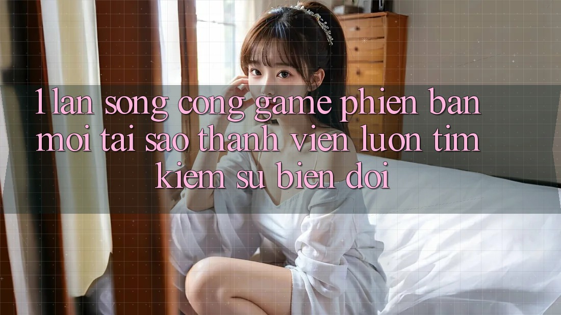 1. Làn Sóng Cổng Game Phiên bản mới: Tại Sao Thành viên Luôn Tìm Kiếm Sự Biến đổi? 1. Làn Sóng Cổng Game Phiên bản mới: Tại Sao Thành viên Luôn Tìm Kiếm Sự Biến đổi?