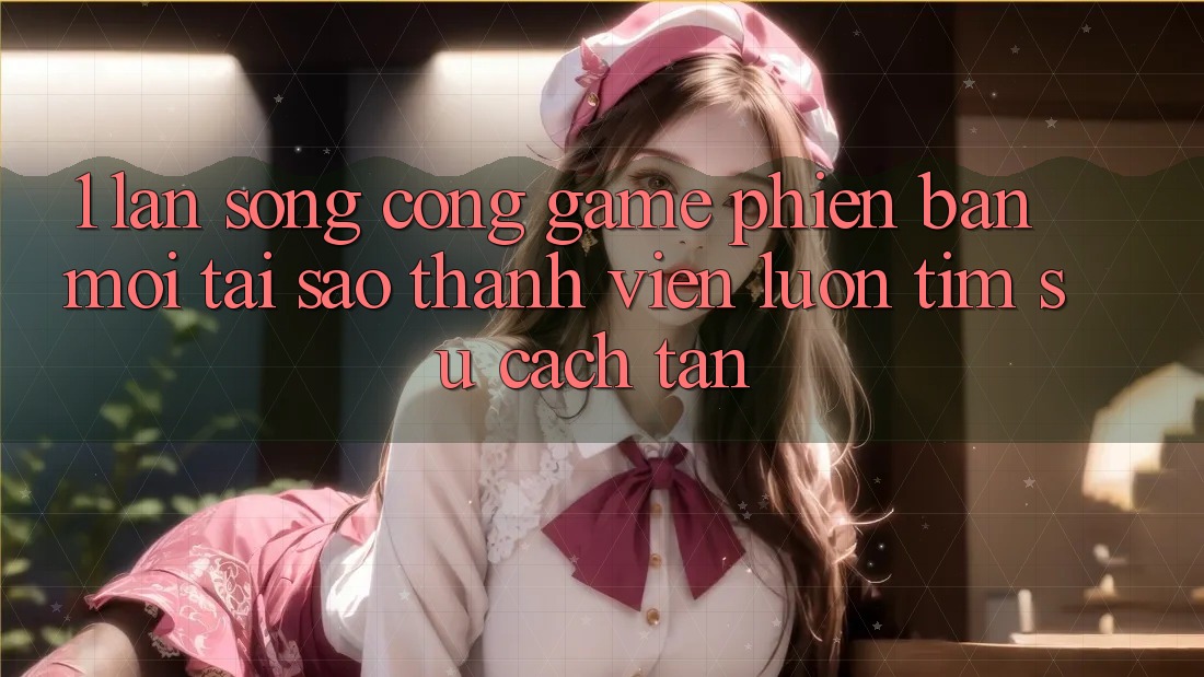 1. Làn Sóng Cổng Game Phiên bản mới: Tại Sao Thành viên Luôn Tìm Sự Cách tân? 1. Làn Sóng Cổng Game Phiên bản mới: Tại Sao Thành viên Luôn Tìm Sự Cách tân?