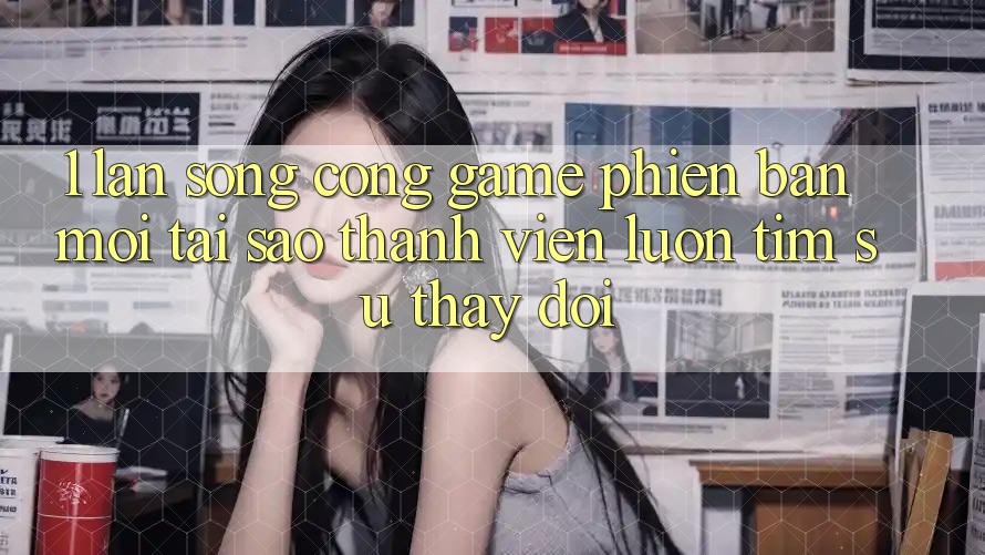 1. Làn Sóng Cổng Game Phiên bản mới: Tại Sao Thành viên Luôn Tìm Sự Thay đổi? 1. Làn Sóng Cổng Game Phiên bản mới: Tại Sao Thành viên Luôn Tìm Sự Thay đổi?