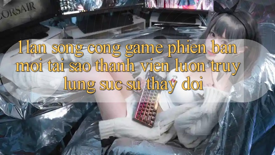 1. Làn Sóng Cổng Game Phiên bản mới: Tại Sao Thành viên Luôn Truy lùng sục Sự Thay Đổi? 1. Làn Sóng Cổng Game Phiên bản mới: Tại Sao Thành viên Luôn Truy lùng sục Sự Thay Đổi?