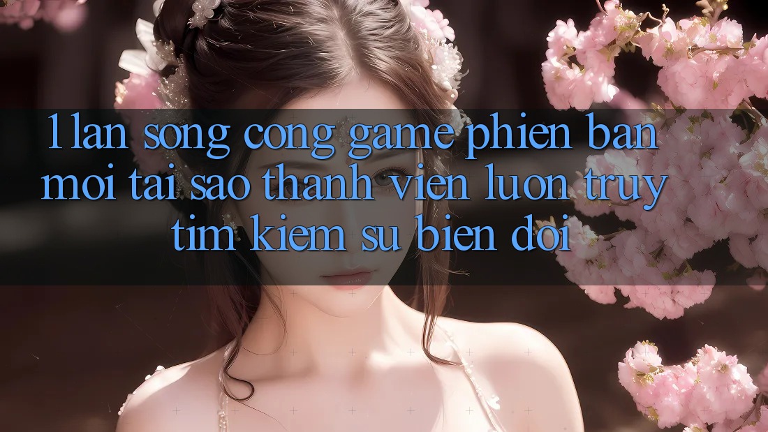 1. Làn Sóng Cổng Game Phiên bản mới: Tại Sao Thành viên Luôn Truy tìm kiếm Sự Biến đổi? 1. Làn Sóng Cổng Game Phiên bản mới: Tại Sao Thành viên Luôn Truy tìm kiếm Sự Biến đổi?