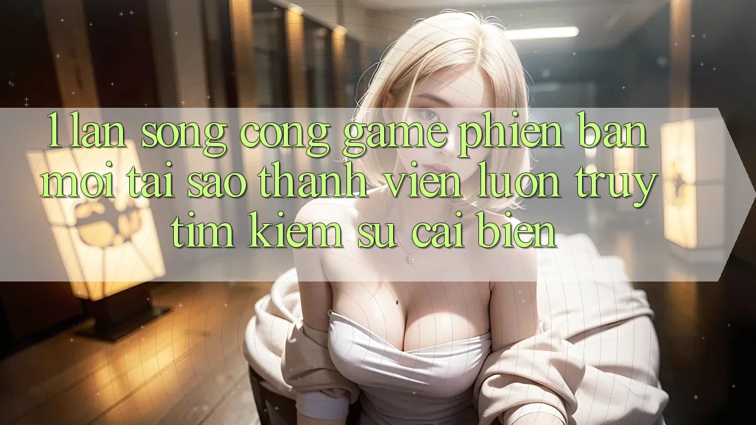 1. Làn Sóng Cổng Game Phiên bản mới: Tại Sao Thành viên Luôn Truy tìm Kiếm Sự Cải biến? 1. Làn Sóng Cổng Game Phiên bản mới: Tại Sao Thành viên Luôn Truy tìm Kiếm Sự Cải biến?