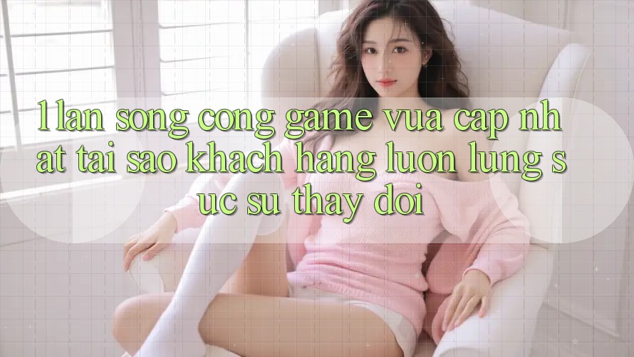 1. Làn Sóng Cổng Game Vừa cập nhật: Tại Sao Khách hàng Luôn Lùng sục Sự Thay đổi? 1. Làn Sóng Cổng Game Vừa cập nhật: Tại Sao Khách hàng Luôn Lùng sục Sự Thay đổi?