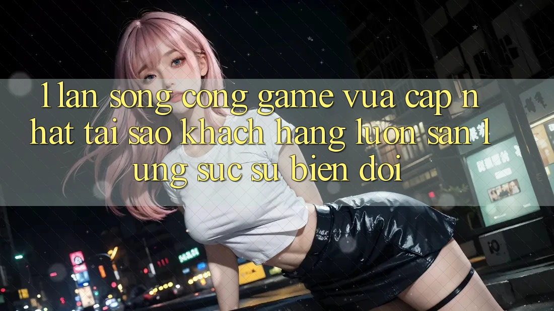 1. Làn Sóng Cổng Game Vừa cập nhật: Tại Sao Khách hàng Luôn Săn lùng sục Sự Biến đổi? 1. Làn Sóng Cổng Game Vừa cập nhật: Tại Sao Khách hàng Luôn Săn lùng sục Sự Biến đổi?