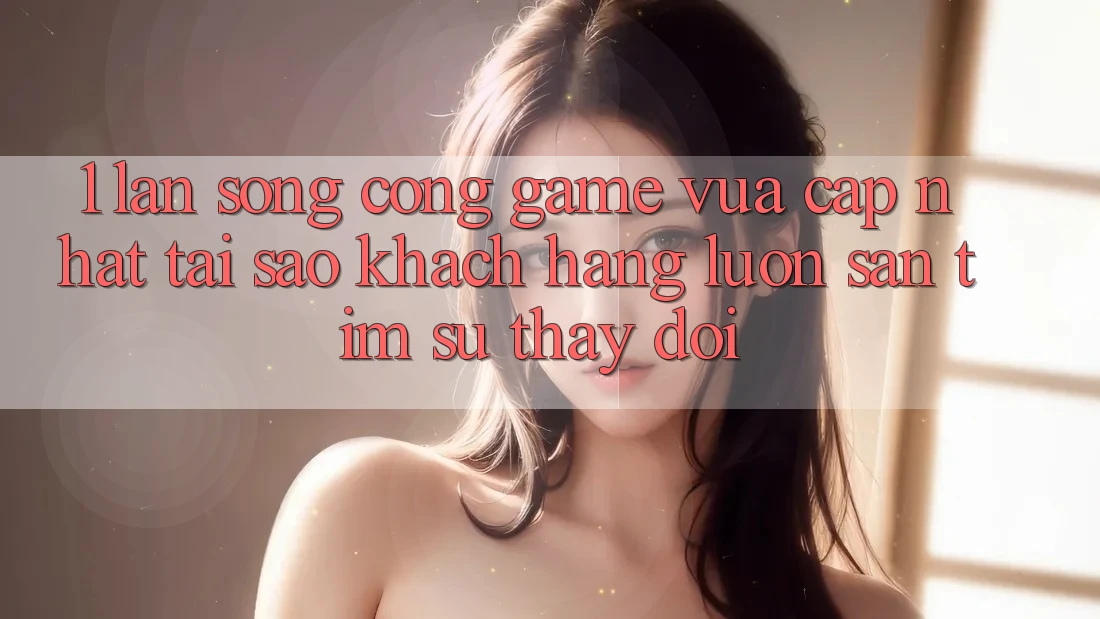 1. Làn Sóng Cổng Game Vừa cập nhật: Tại Sao Khách hàng Luôn Săn tìm Sự Thay Đổi? 1. Làn Sóng Cổng Game Vừa cập nhật: Tại Sao Khách hàng Luôn Săn tìm Sự Thay Đổi?
