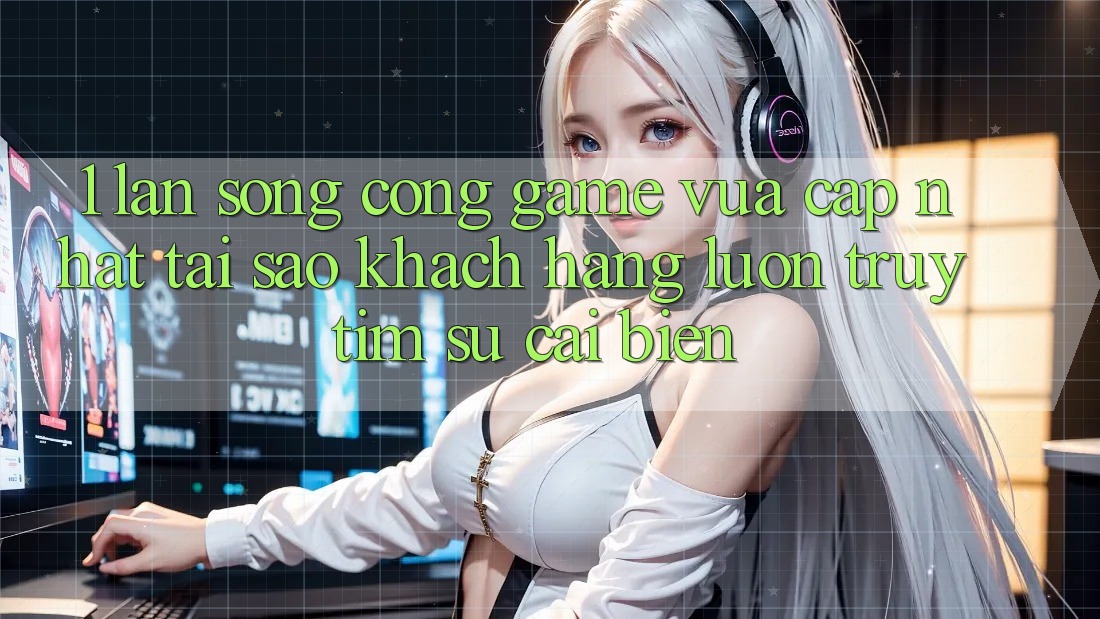 1. Làn Sóng Cổng Game Vừa cập nhật: Tại Sao Khách hàng Luôn Truy tìm Sự Cải biến? 1. Làn Sóng Cổng Game Vừa cập nhật: Tại Sao Khách hàng Luôn Truy tìm Sự Cải biến?