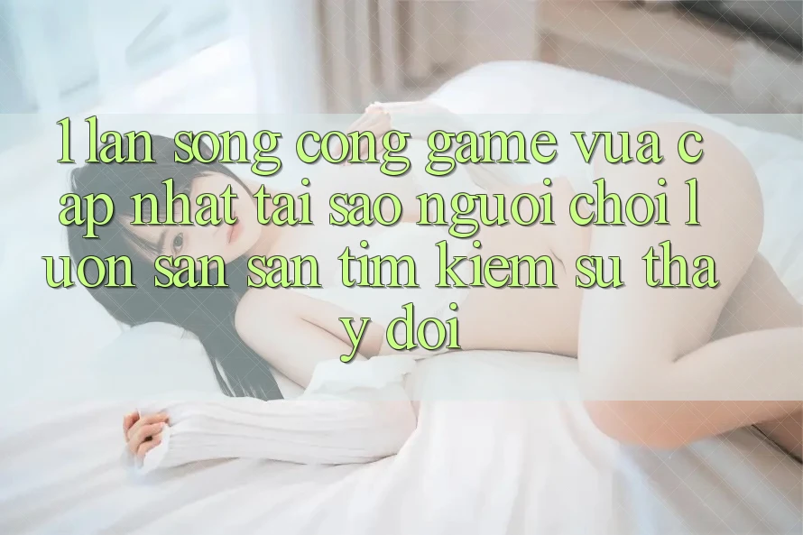 1. Làn Sóng Cổng Game Vừa cập nhật: Tại Sao Người Chơi Luôn Săn săn tìm Kiếm Sự Thay đổi? 1. Làn Sóng Cổng Game Vừa cập nhật: Tại Sao Người Chơi Luôn Săn săn tìm Kiếm Sự Thay đổi?