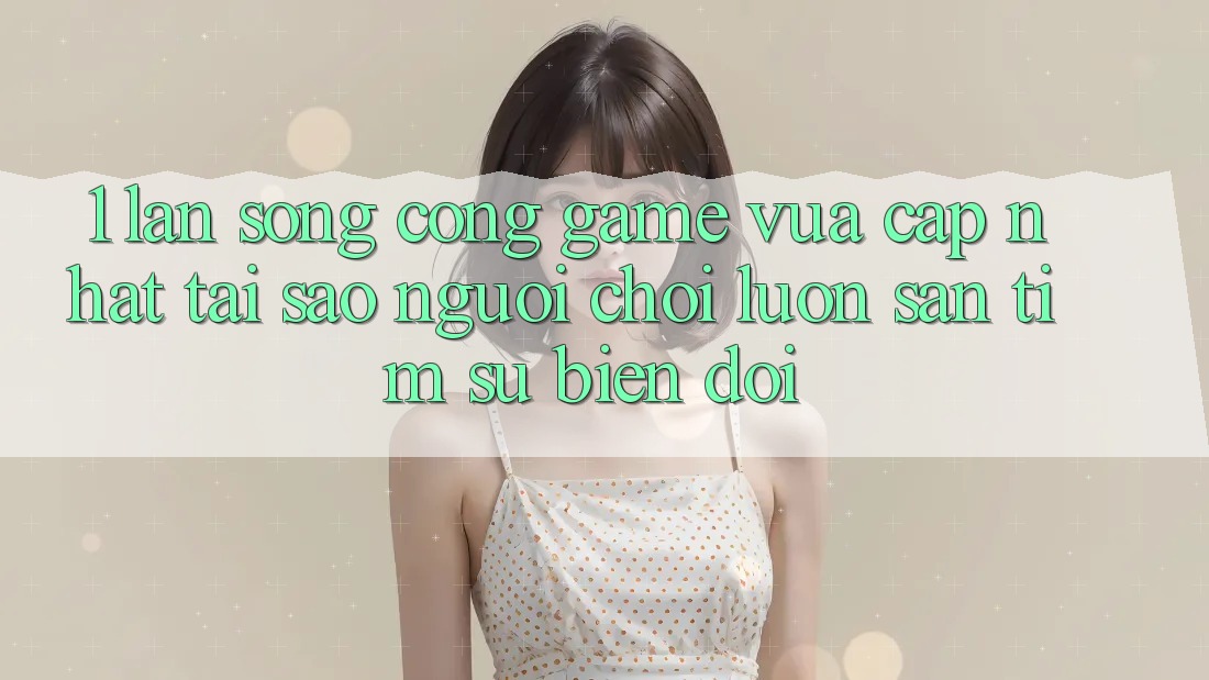 1. Làn Sóng Cổng Game Vừa cập nhật: Tại Sao Người Chơi Luôn Săn tìm Sự Biến đổi? 1. Làn Sóng Cổng Game Vừa cập nhật: Tại Sao Người Chơi Luôn Săn tìm Sự Biến đổi?