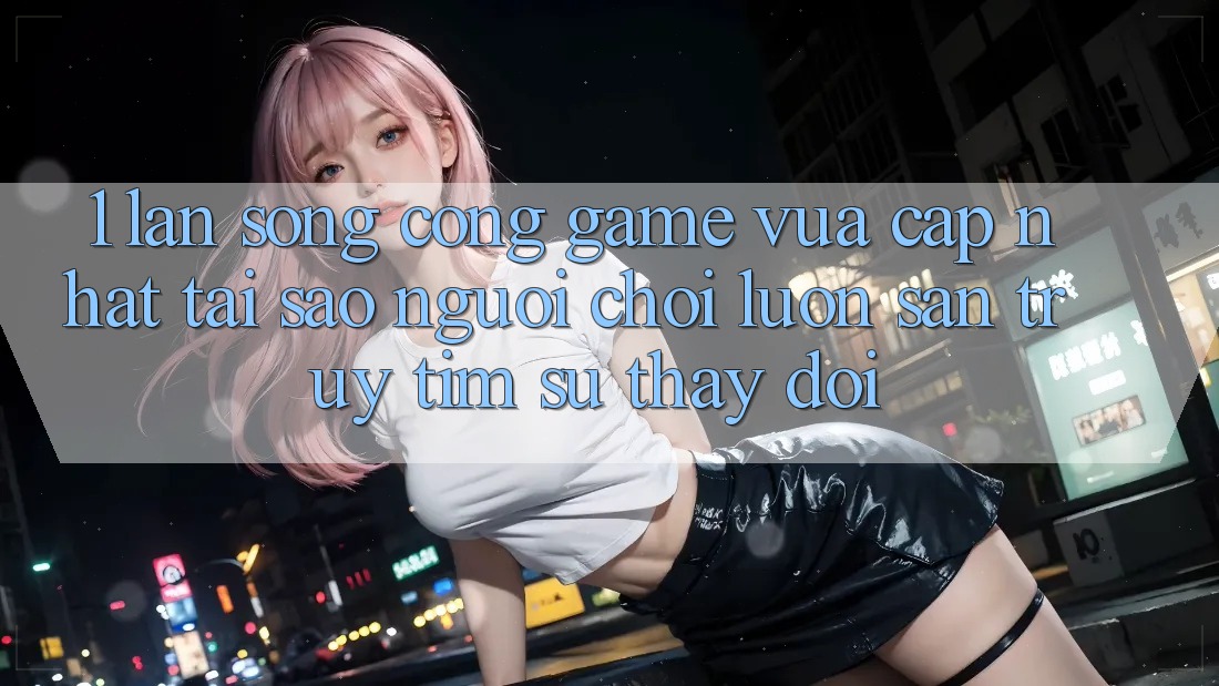 1. Làn Sóng Cổng Game Vừa cập nhật: Tại Sao Người Chơi Luôn Săn truy tìm Sự Thay Đổi?