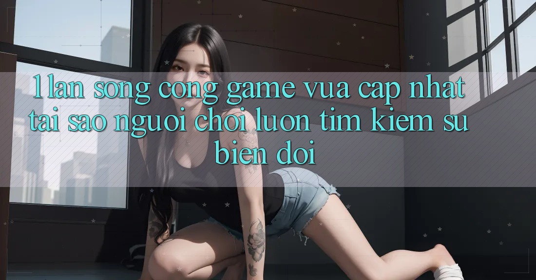 1. Làn Sóng Cổng Game Vừa cập nhật: Tại Sao Người Chơi Luôn Tìm kiếm Sự Biến đổi? 1. Làn Sóng Cổng Game Vừa cập nhật: Tại Sao Người Chơi Luôn Tìm kiếm Sự Biến đổi?