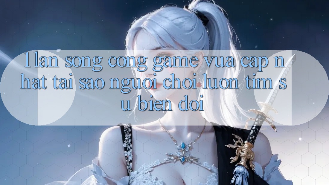 1. Làn Sóng Cổng Game Vừa cập nhật: Tại Sao Người Chơi Luôn Tìm Sự Biến đổi?