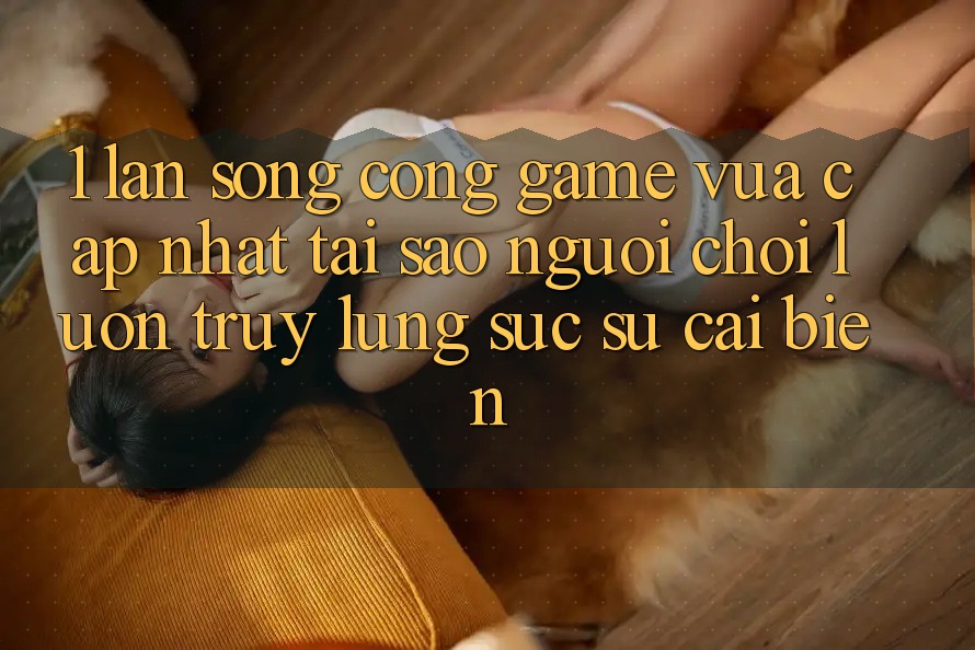 1. Làn Sóng Cổng Game Vừa cập nhật: Tại Sao Người Chơi Luôn Truy lùng sục Sự Cải biến? 1. Làn Sóng Cổng Game Vừa cập nhật: Tại Sao Người Chơi Luôn Truy lùng sục Sự Cải biến?
