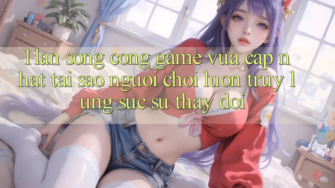 1. Làn Sóng Cổng Game Vừa cập nhật: Tại Sao Người Chơi Luôn Truy lùng sục Sự Thay Đổi? 1. Làn Sóng Cổng Game Vừa cập nhật: Tại Sao Người Chơi Luôn Truy lùng sục Sự Thay Đổi?