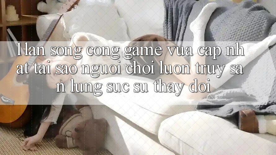 1. Làn Sóng Cổng Game Vừa cập nhật: Tại Sao Người Chơi Luôn Truy săn lùng sục Sự Thay đổi?