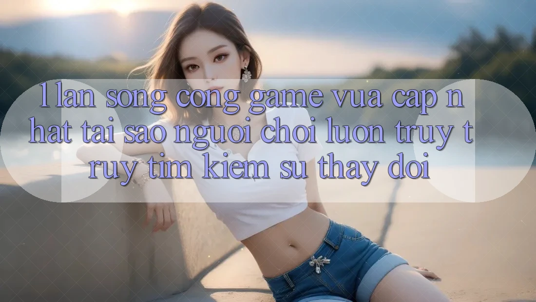 1. Làn Sóng Cổng Game Vừa cập nhật: Tại Sao Người Chơi Luôn Truy truy tìm kiếm Sự Thay Đổi?